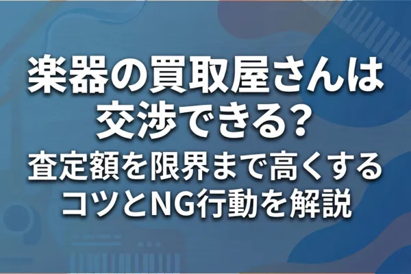 楽器の買取屋さんは交渉できる？査定額を限界まで高くするコツとNG行動を解説